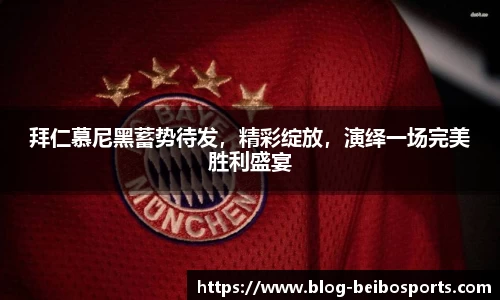 拜仁慕尼黑蓄势待发，精彩绽放，演绎一场完美胜利盛宴