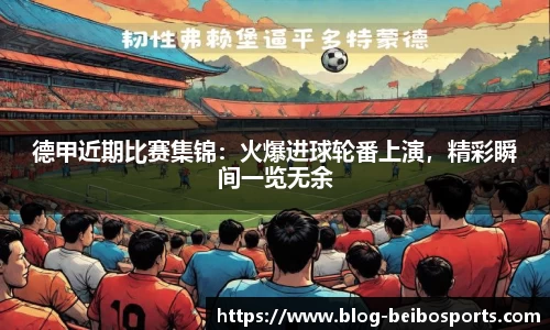 德甲近期比赛集锦：火爆进球轮番上演，精彩瞬间一览无余