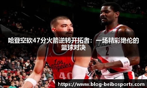 哈登空砍47分火箭逆转开拓者：一场精彩绝伦的篮球对决
