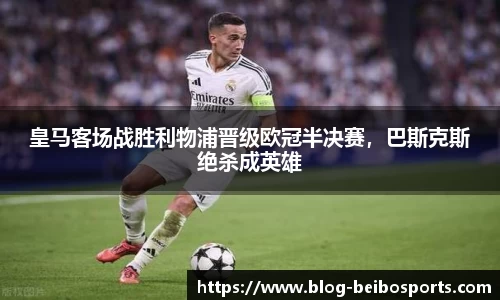皇马客场战胜利物浦晋级欧冠半决赛，巴斯克斯绝杀成英雄