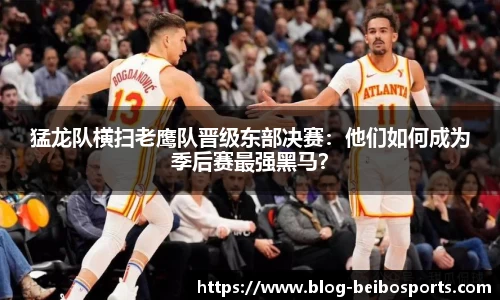 猛龙队横扫老鹰队晋级东部决赛：他们如何成为季后赛最强黑马？
