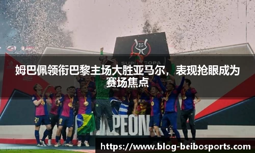 姆巴佩领衔巴黎主场大胜亚马尔，表现抢眼成为赛场焦点