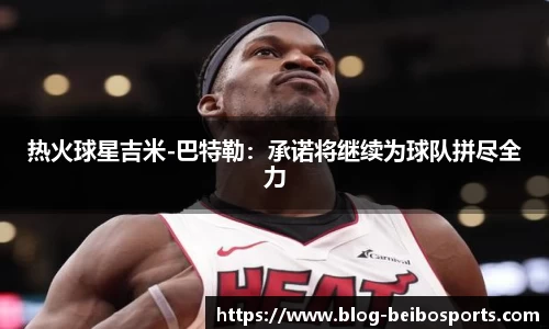 热火球星吉米-巴特勒：承诺将继续为球队拼尽全力