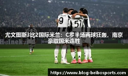 尤文图斯3比2国际米兰：C罗半场两球狂轰，南京豪取国米连胜