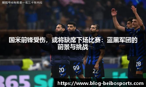 国米前锋受伤，或将缺席下场比赛：蓝黑军团的前景与挑战