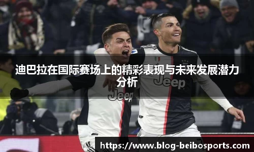 迪巴拉在国际赛场上的精彩表现与未来发展潜力分析