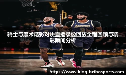 骑士与魔术精彩对决直播录像回放全程回顾与精彩瞬间分析