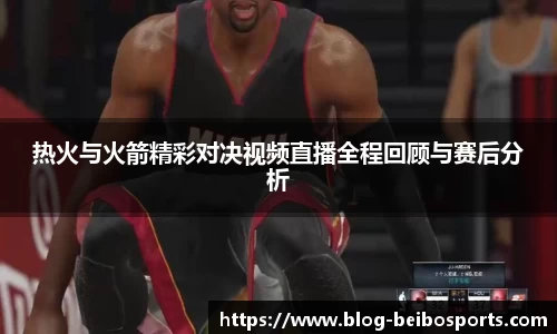 热火与火箭精彩对决视频直播全程回顾与赛后分析