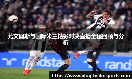 尤文图斯与国际米兰精彩对决直播全程回顾与分析