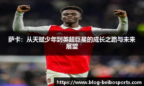 萨卡：从天赋少年到英超巨星的成长之路与未来展望
