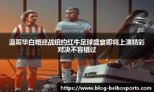 温哥华白帽迎战纽约红牛足球盛宴即将上演精彩对决不容错过