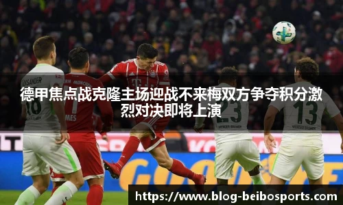 德甲焦点战克隆主场迎战不来梅双方争夺积分激烈对决即将上演