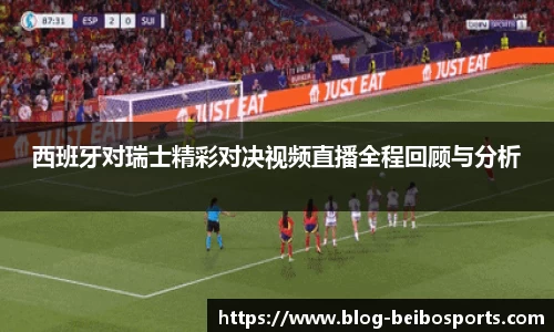 西班牙对瑞士精彩对决视频直播全程回顾与分析