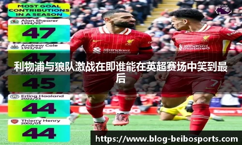 利物浦与狼队激战在即谁能在英超赛场中笑到最后