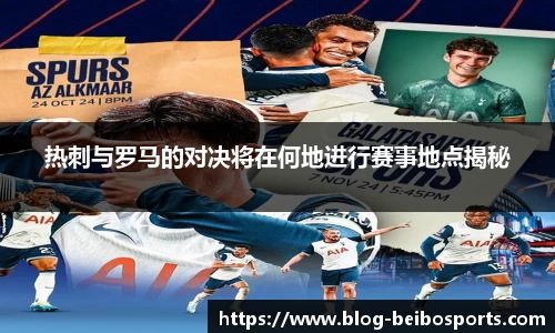 热刺与罗马的对决将在何地进行赛事地点揭秘