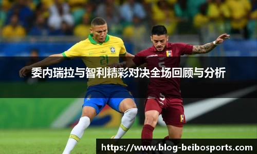 委内瑞拉与智利精彩对决全场回顾与分析