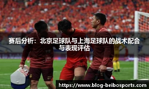 赛后分析：北京足球队与上海足球队的战术配合与表现评估