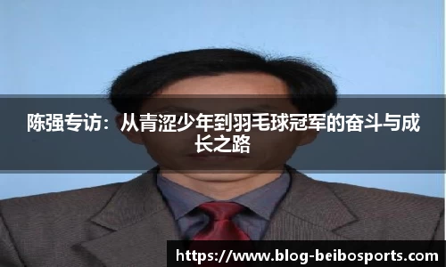陈强专访：从青涩少年到羽毛球冠军的奋斗与成长之路