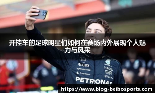 开挂车的足球明星们如何在赛场内外展现个人魅力与风采