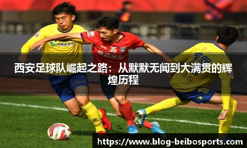 西安足球队崛起之路：从默默无闻到大满贯的辉煌历程