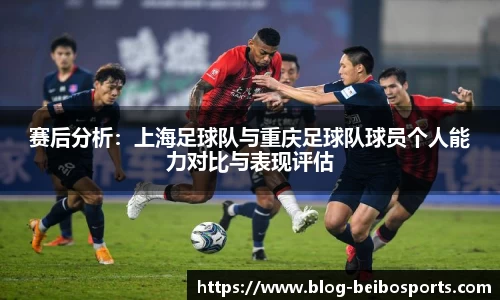 赛后分析:上海足球队与重庆足球队球员个人能力对比与表现评估