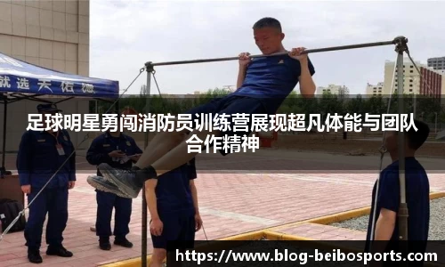足球明星勇闯消防员训练营展现超凡体能与团队合作精神