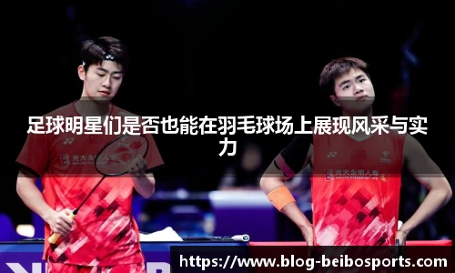 足球明星们是否也能在羽毛球场上展现风采与实力