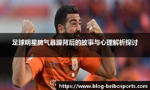 足球明星脾气暴躁背后的故事与心理解析探讨
